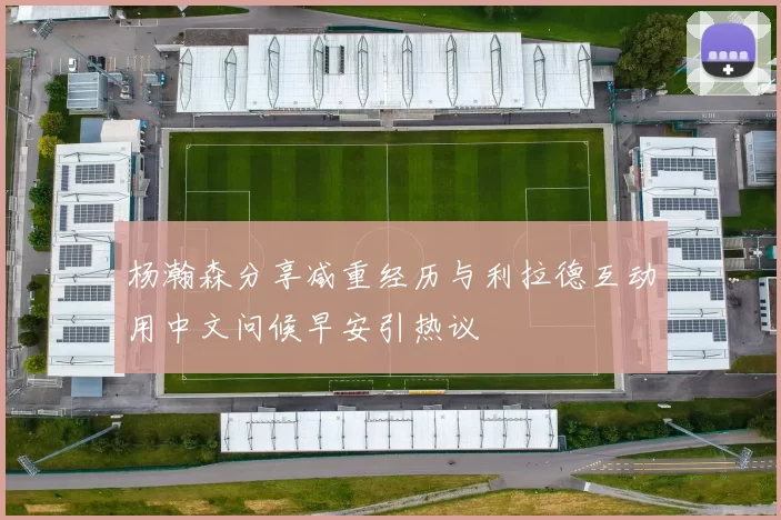 杨瀚森分享减重经历与利拉德互动用中文问候早安引热议
