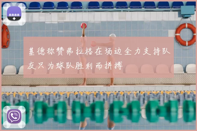 基德称赞弗拉格在场边全力支持队友只为球队胜利而拼搏
