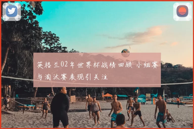 英格兰02年世界杯战绩回顾 小组赛与淘汰赛表现引关注