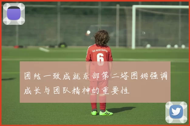 团结一致成就东部第二塔图姆强调成长与团队精神的重要性