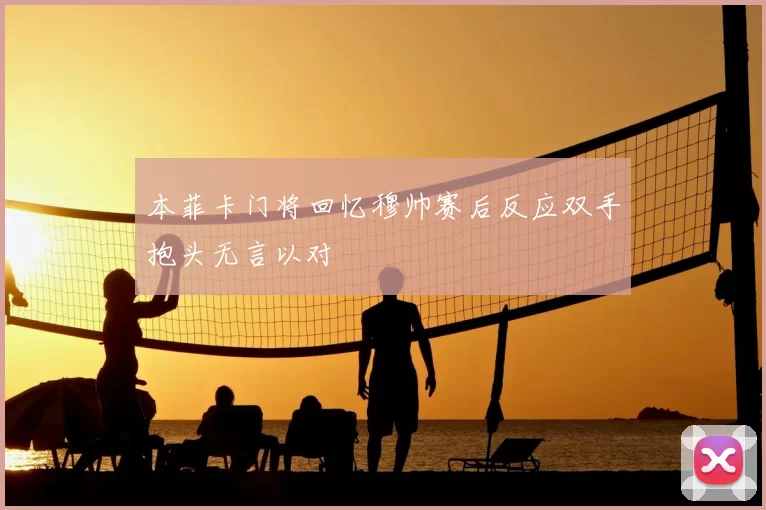 本菲卡门将回忆穆帅赛后反应双手抱头无言以对