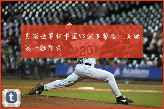男篮世界杯中国vs波多黎各:关键战一触即发