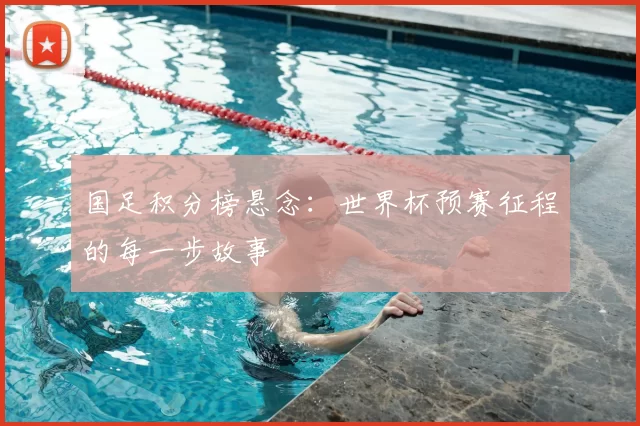 国足积分榜悬念：世界杯预赛征程的每一步故事