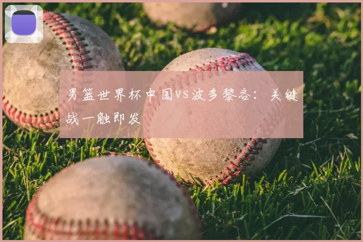 男篮世界杯中国vs波多黎各：关键战一触即发