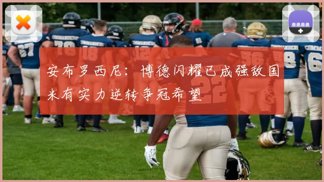 安布罗西尼:博德闪耀已成强敌国米有实力逆转争冠希望