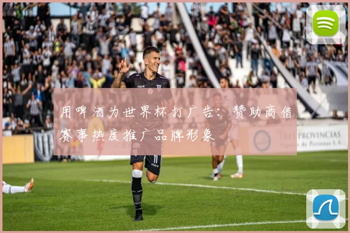 用啤酒为世界杯打广告：赞助商借赛事热度推广品牌形象