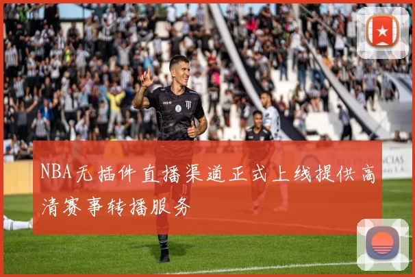 NBA无插件直播渠道正式上线提供高清赛事转播服务