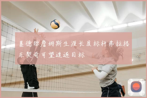 基德称詹姆斯生涯长度标杆弗拉格东契奇可望追逐目标