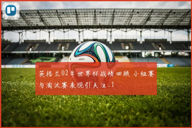 英格兰02年世界杯战绩回顾 小组赛与淘汰赛表现引关注_1