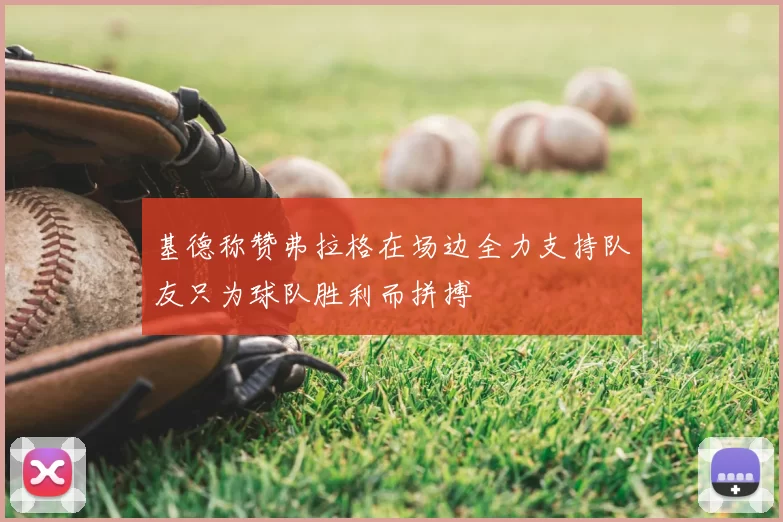 基德称赞弗拉格在场边全力支持队友只为球队胜利而拼搏