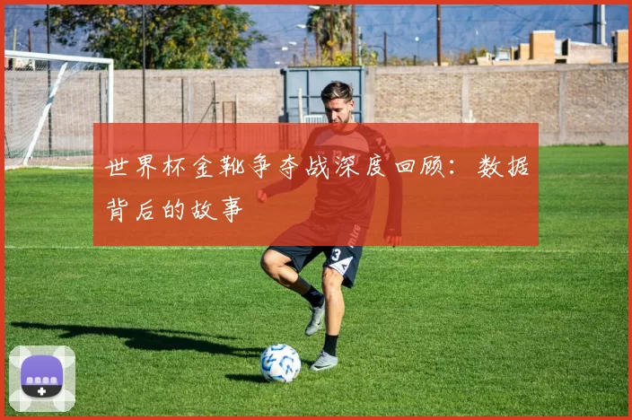 世界杯金靴争夺战深度回顾:数据背后的故事