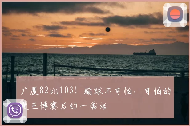 广厦82比103！输球不可怕，可怕的是王博赛后的一番话