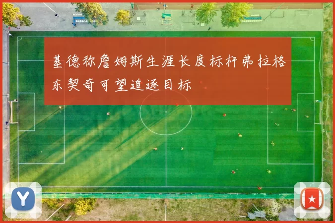 基德称詹姆斯生涯长度标杆弗拉格东契奇可望追逐目标