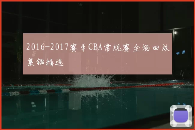 2016-2017赛季CBA常规赛全场回放集锦精选