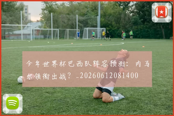 今年世界杯巴西队阵容预测:内马尔领衔出战?_20260612081400