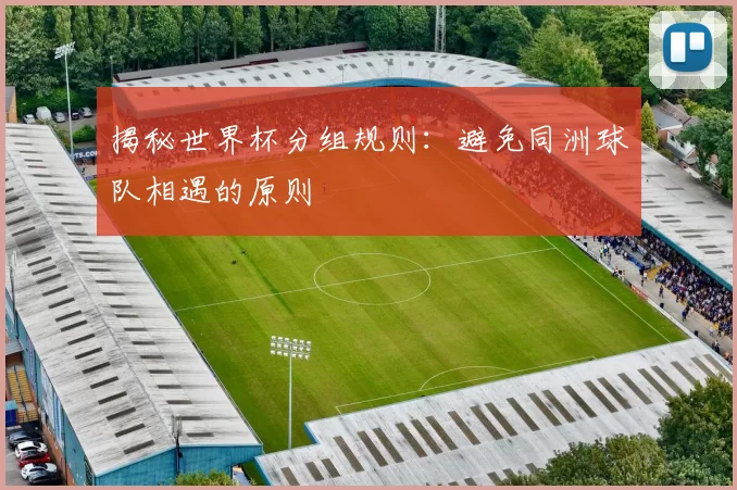 揭秘世界杯分组规则:避免同洲球队相遇的原则