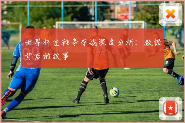世界杯金靴争夺战深度分析:数据背后的故事
