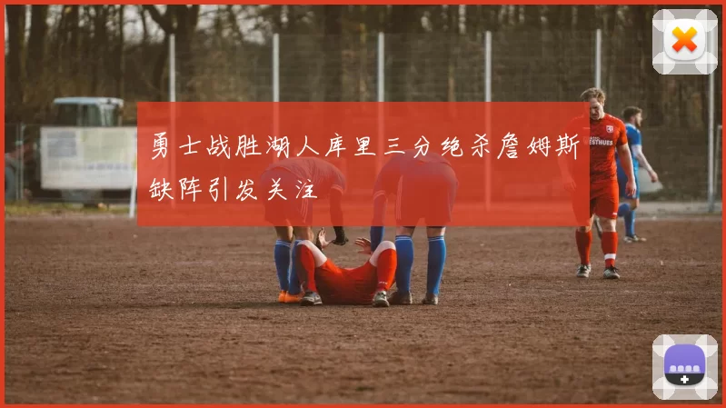 勇士战胜湖人库里三分绝杀詹姆斯缺阵引发关注