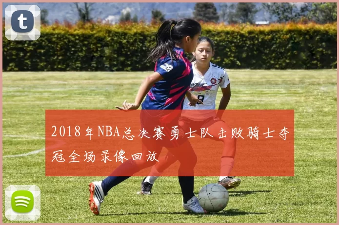 2018年NBA总决赛勇士队击败骑士夺冠全场录像回放