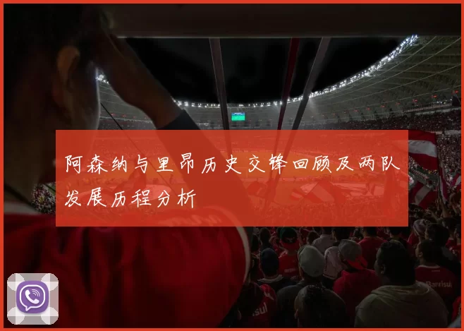 阿森纳与里昂历史交锋回顾及两队发展历程分析