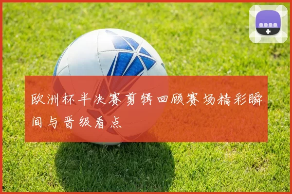欧洲杯半决赛剪辑回顾赛场精彩瞬间与晋级看点