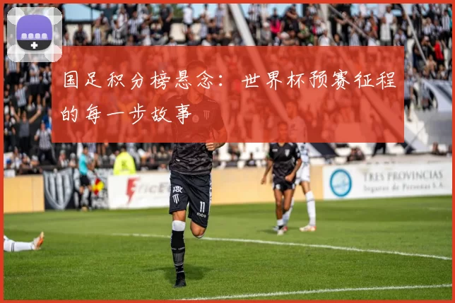 国足积分榜悬念：世界杯预赛征程的每一步故事