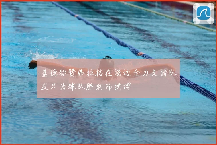 基德称赞弗拉格在场边全力支持队友只为球队胜利而拼搏