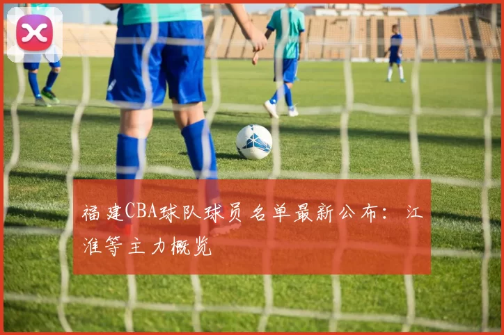 福建CBA球队球员名单最新公布:江淮等主力概览