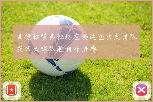 基德称赞弗拉格在场边全力支持队友只为球队胜利而拼搏