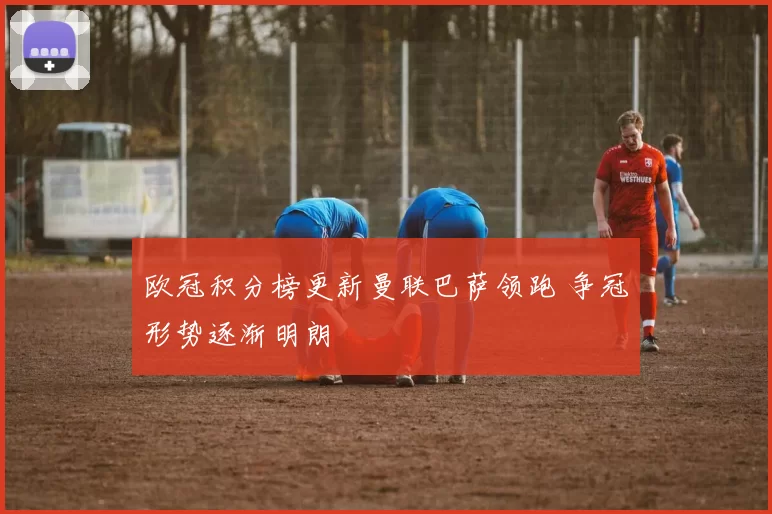 欧冠积分榜更新曼联巴萨领跑 争冠形势逐渐明朗