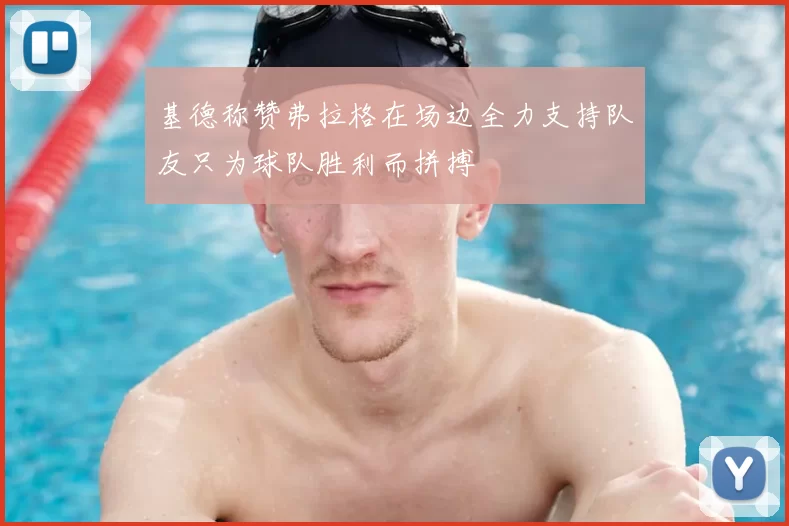 基德称赞弗拉格在场边全力支持队友只为球队胜利而拼搏