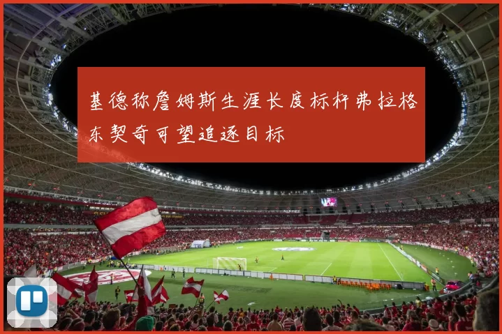 基德称詹姆斯生涯长度标杆弗拉格东契奇可望追逐目标