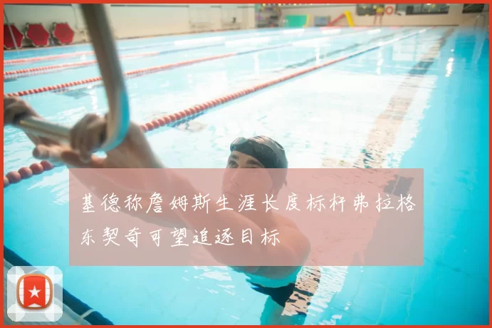 基德称詹姆斯生涯长度标杆弗拉格东契奇可望追逐目标